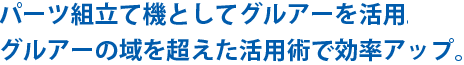 パーツ組立て機としてグルアーを活用。グルアーの域を超えた活用術で効率アップ。